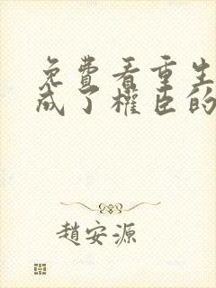 免费看重生后我成了权臣的掌中娇