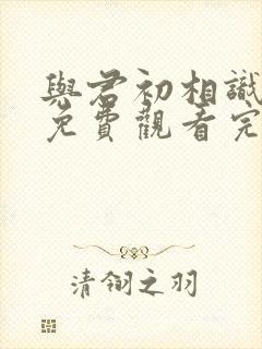 与君初相识高清免费观看完整版