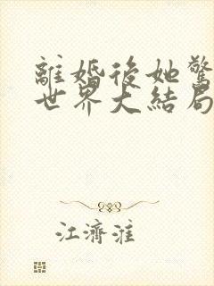 离婚后她惊艳了世界大结局章