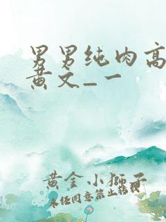 男男纯肉高h污黄文_一