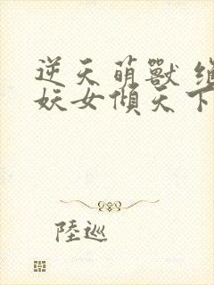 逆天萌兽 绝世妖女倾天下