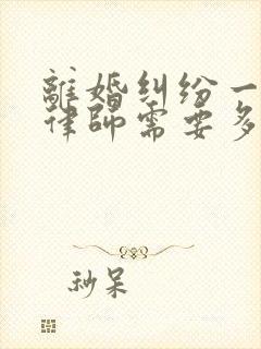 离婚纠纷一般请律师需要多少钱