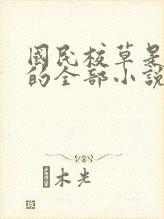 国民校草是女生的全部小说