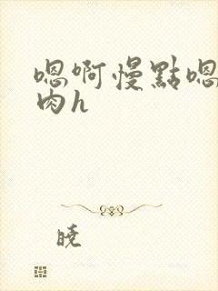 嗯啊慢点嗯男男肉h