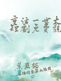 重活一世大少爷短剧免费观看46集