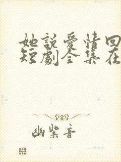 她说爱情回来过短剧全集在线观看