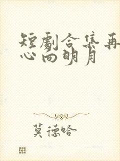 短剧合集再难将心向明月