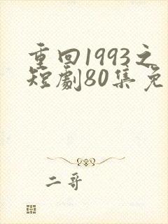 重回1993之短剧80集免费观看