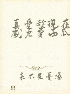 真爱趁现在电视剧免费西瓜