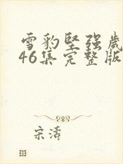 雪豹坚强岁月第46集完整版