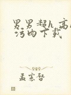 男男超h 高h 污肉下载