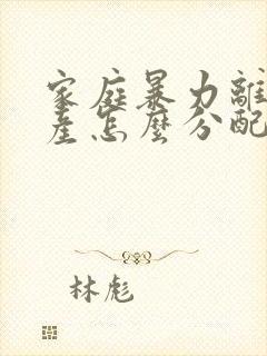 家庭暴力离婚财产怎么分配