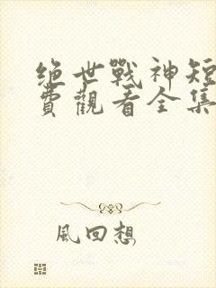 绝世战神短剧免费观看全集