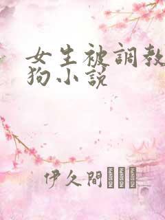 女生被调教成母狗小说