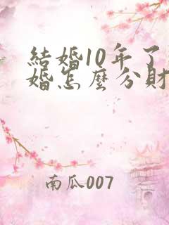 结婚10年了离婚怎么分财产