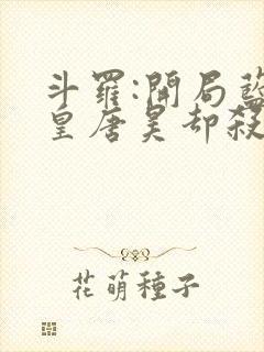 斗罗:开局蓝银皇唐昊却杀我