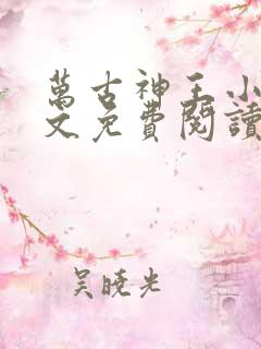 万古神王小说全文免费阅读