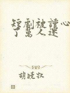 短剧被读心后成了万人迷