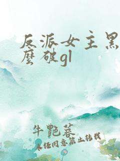 反派女主黑化怎么破gl