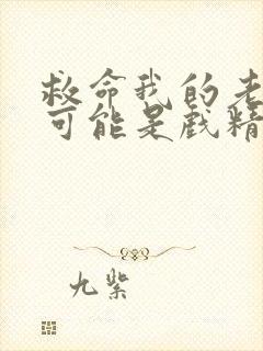 救命我的老公不可能是戏精短剧免费观看