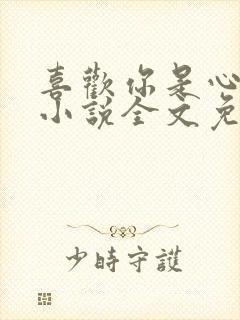 喜欢你是心说的小说全文免费阅读