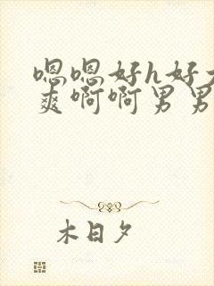 嗯嗯好h好大好爽啊啊男男