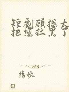 短剧顾总太太又把您拉黑了