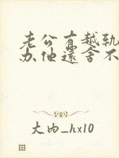 老公有越轨怎么办他还舍不得小三