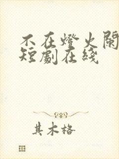 不在灯火阑珊处短剧在线