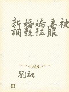 新婚娇妻被别人调教征服