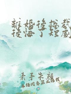 离婚后总裁老婆后悔了短剧免费完整版