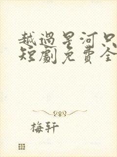 越过星河只唯你短剧免费全集