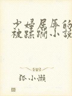 少妇屈辱的跪趴被蹂躏小说