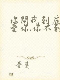 你问我到底爱不爱你,你不到底我怎么爱你