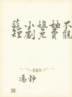 苏小姐她不好惹短剧免费观看全集