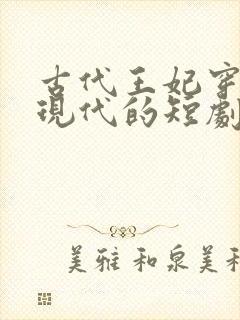 古代王妃穿越到现代的短剧