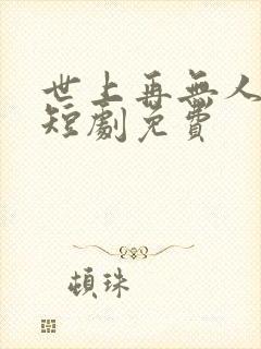 世上再无人似她短剧免费