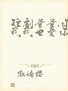 短剧爸爸,你凶我我也爱你