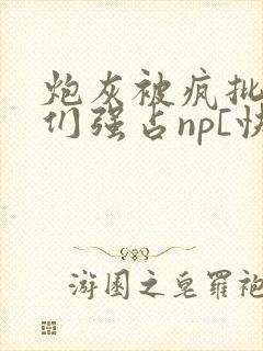 炮灰被疯批男主们强占np[快穿]小说