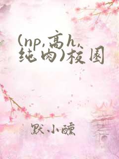 (np,高h,纯肉)校园