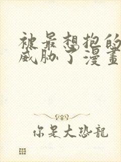 被最想抱的男人威胁了漫画免费阅读