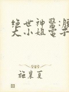 绝世神医:腹黑大小姐电子书免费看