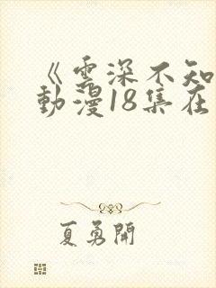 《云深不知梦》动漫18集在线观看