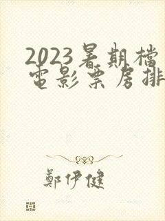 2023暑期档电影票房排行榜