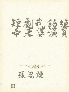 短剧我的绝美女帝老婆演员