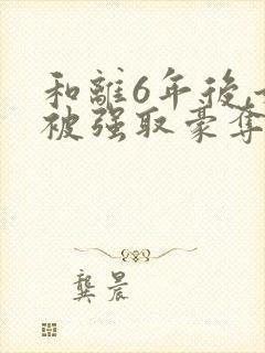 和离6年后,她被强取豪夺了