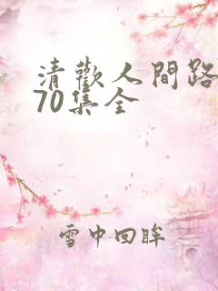清欢人间路短剧70集全