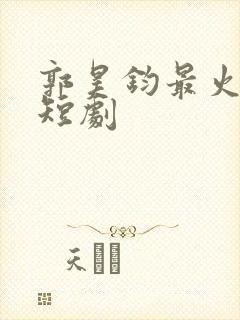 郭昊钧最火十部短剧