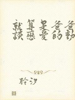 就算是爸爸也要谈恋爱的动漫完整版