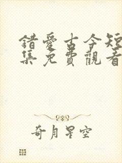 错爱古今短剧全集免费观看高清版